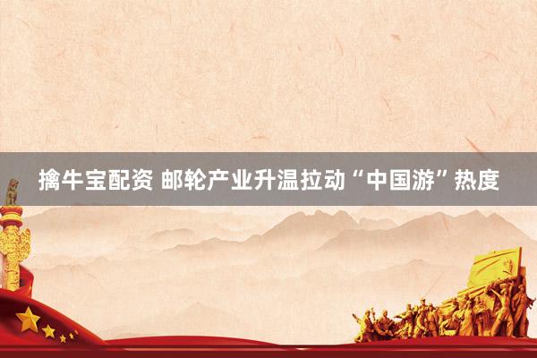 擒牛宝配资 邮轮产业升温拉动“中国游”热度