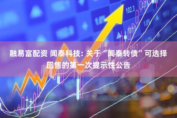 融易富配资 闻泰科技: 关于“闻泰转债”可选择回售的第一次提示性公告