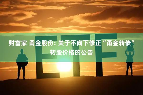 财富家 甬金股份: 关于不向下修正“甬金转债”转股价格的公告