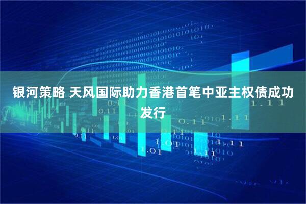 银河策略 天风国际助力香港首笔中亚主权债成功发行