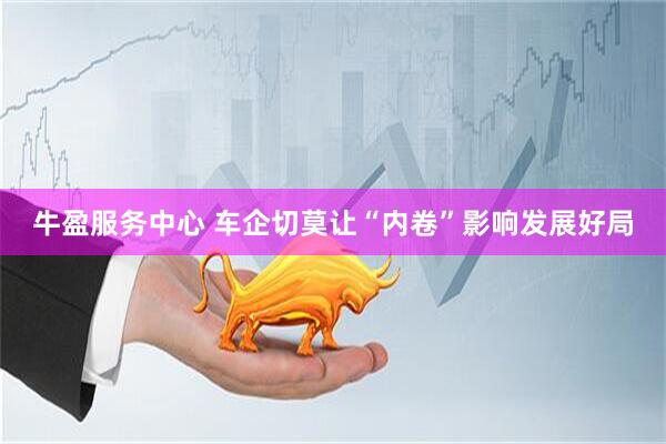 牛盈服务中心 车企切莫让“内卷”影响发展好局