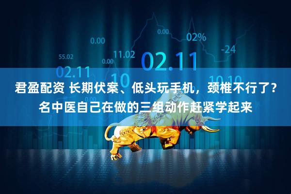 君盈配资 长期伏案、低头玩手机，颈椎不行了？名中医自己在做的三组动作赶紧学起来