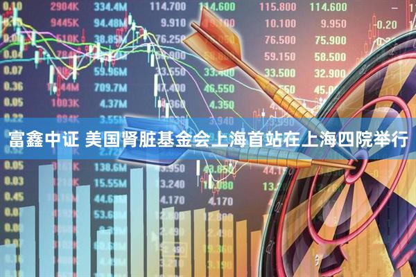 富鑫中证 美国肾脏基金会上海首站在上海四院举行