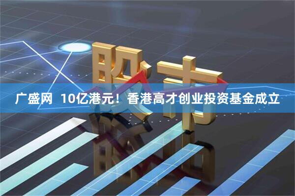 广盛网  10亿港元！香港高才创业投资基金成立