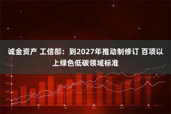 诚金资产 工信部：到2027年推动制修订 百项以上绿色低碳领域标准