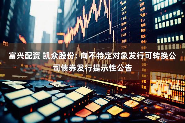 富兴配资 凯众股份: 向不特定对象发行可转换公司债券发行提示性公告
