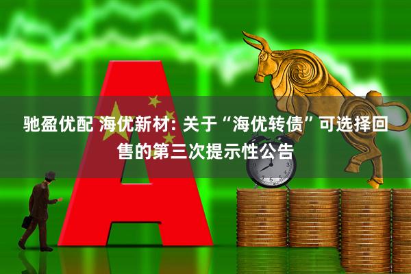 驰盈优配 海优新材: 关于“海优转债”可选择回售的第三次提示性公告