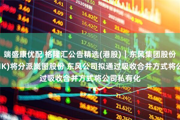 端盛康优配 格隆汇公告精选(港股)︱东风集团股份(00489.HK)将分派岚图股份 东风公司拟通过吸收合并方式将公司私有化