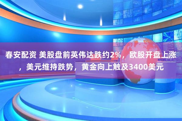 春安配资 美股盘前英伟达跌约2%，欧股开盘上涨，美元维持跌势，黄金向上触及3400美元