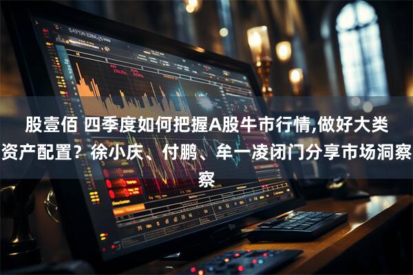 股壹佰 四季度如何把握A股牛市行情,做好大类资产配置？徐小庆、付鹏、牟一凌闭门分享市场洞察