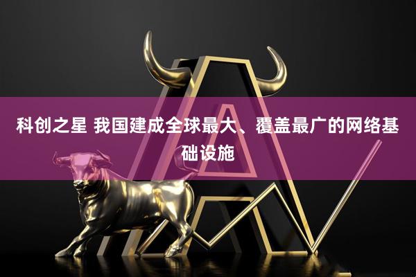 科创之星 我国建成全球最大、覆盖最广的网络基础设施