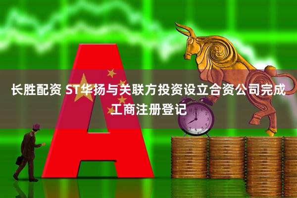 长胜配资 ST华扬与关联方投资设立合资公司完成工商注册登记