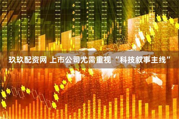 玖玖配资网 上市公司尤需重视 “科技叙事主线”