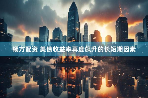 杨方配资 美债收益率再度飙升的长短期因素