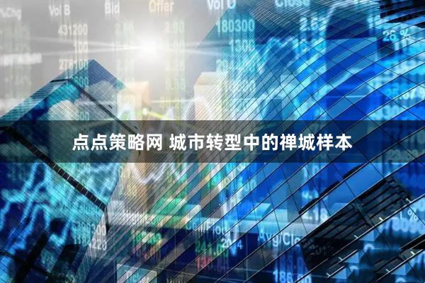 点点策略网 城市转型中的禅城样本