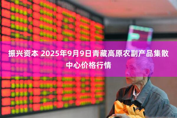 振兴资本 2025年9月9日青藏高原农副产品集散中心价格行情