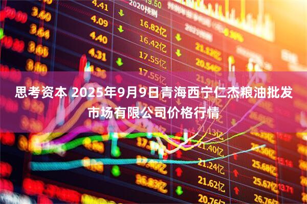 思考资本 2025年9月9日青海西宁仁杰粮油批发市场有限公司价格行情
