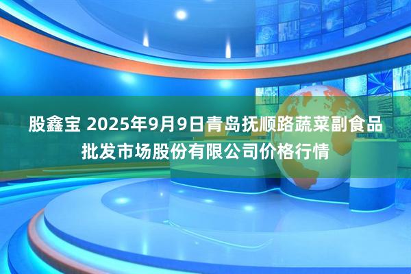 股鑫宝 2025年9月9日青岛抚顺路蔬菜副食品批发市场股份有限公司价格行情