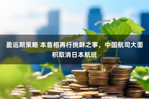 盈远期策略 本首相再行挑衅之事，中国航司大面积取消日本航班