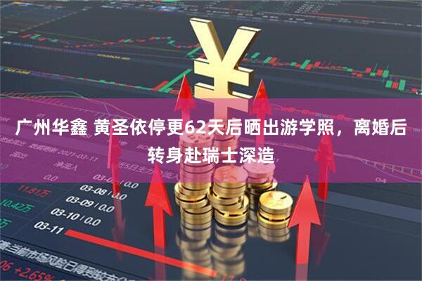 广州华鑫 黄圣依停更62天后晒出游学照，离婚后转身赴瑞士深造
