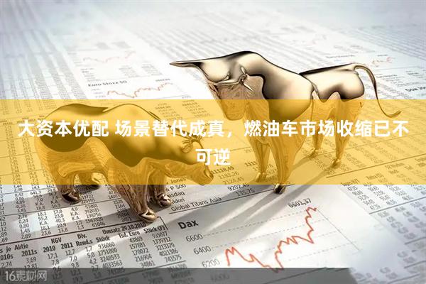 大资本优配 场景替代成真，燃油车市场收缩已不可逆