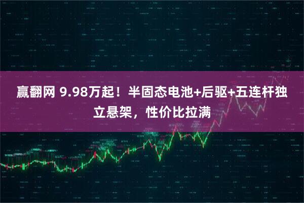 赢翻网 9.98万起！半固态电池+后驱+五连杆独立悬架，性价比拉满